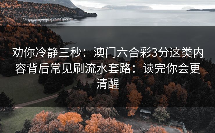 劝你冷静三秒：澳门六合彩3分这类内容背后常见刷流水套路：读完你会更清醒