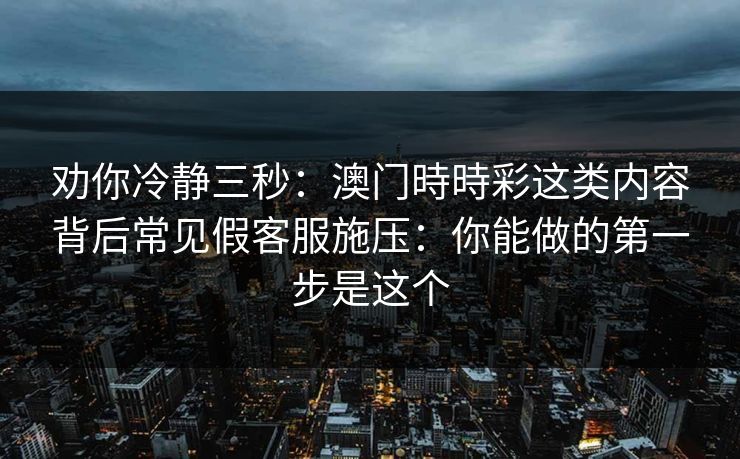劝你冷静三秒：澳门時時彩这类内容背后常见假客服施压：你能做的第一步是这个