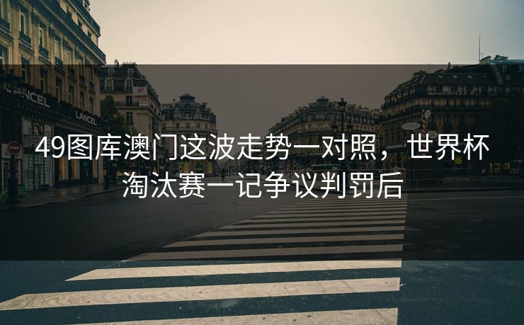 49图库澳门这波走势一对照，世界杯淘汰赛一记争议判罚后
