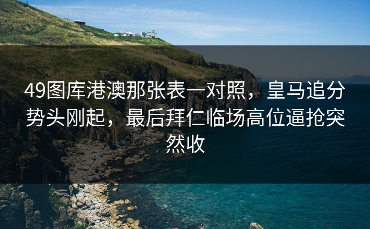 49图库港澳那张表一对照，皇马追分势头刚起，最后拜仁临场高位逼抢突然收