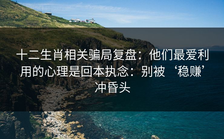 十二生肖相关骗局复盘：他们最爱利用的心理是回本执念：别被‘稳赚’冲昏头