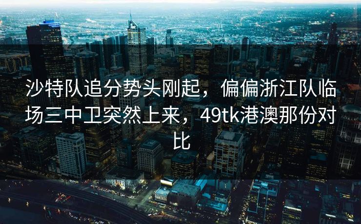 沙特队追分势头刚起，偏偏浙江队临场三中卫突然上来，49tk港澳那份对比