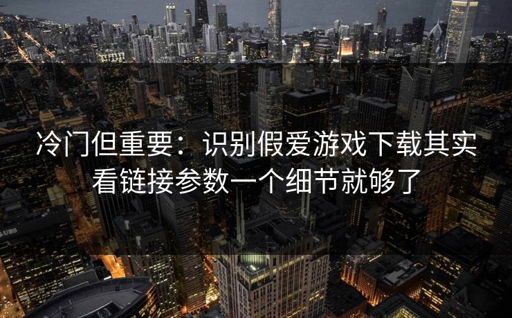 冷门但重要：识别假爱游戏下载其实看链接参数一个细节就够了