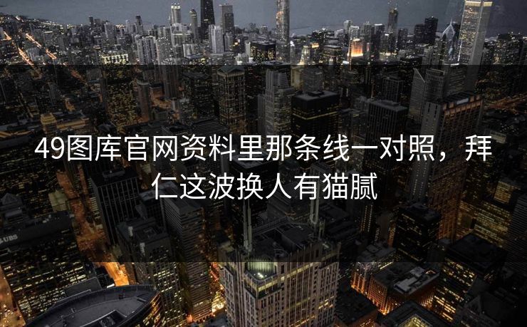 49图库官网资料里那条线一对照，拜仁这波换人有猫腻