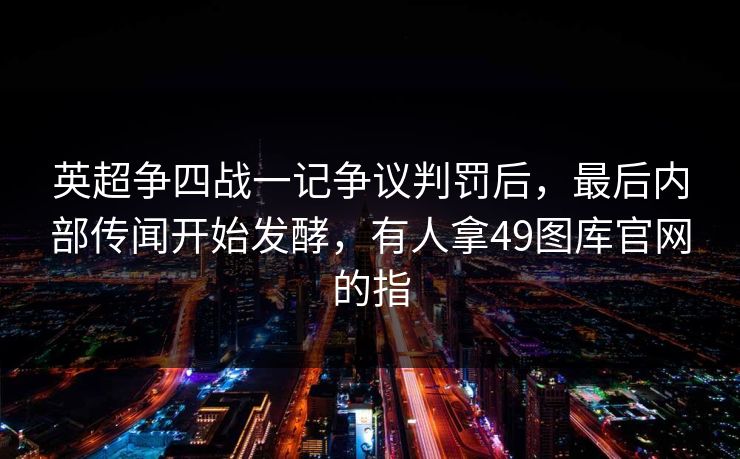 英超争四战一记争议判罚后，最后内部传闻开始发酵，有人拿49图库官网的指