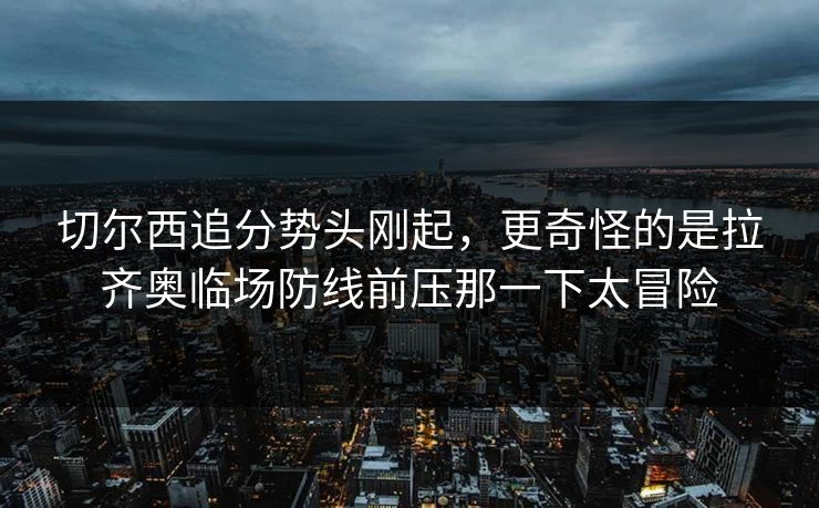 切尔西追分势头刚起，更奇怪的是拉齐奥临场防线前压那一下太冒险