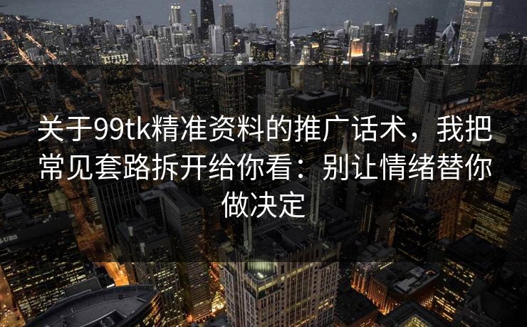 关于99tk精准资料的推广话术，我把常见套路拆开给你看：别让情绪替你做决定