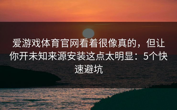 爱游戏体育官网看着很像真的，但让你开未知来源安装这点太明显：5个快速避坑