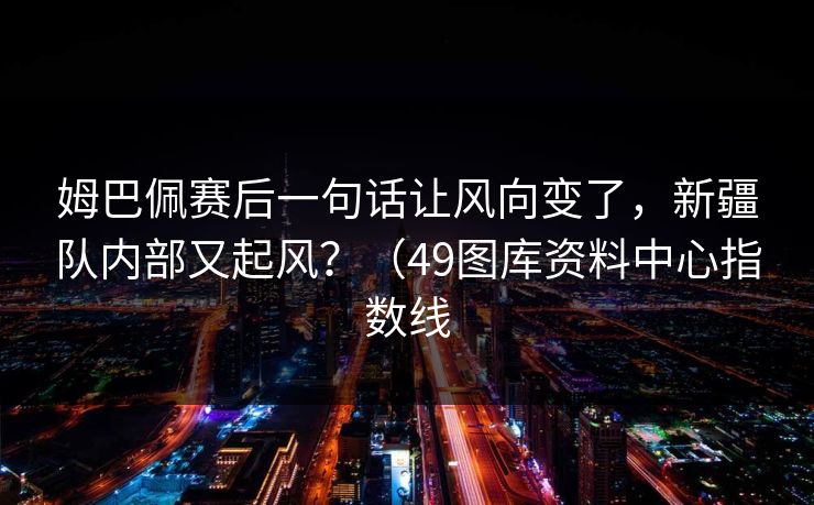 姆巴佩赛后一句话让风向变了，新疆队内部又起风？（49图库资料中心指数线