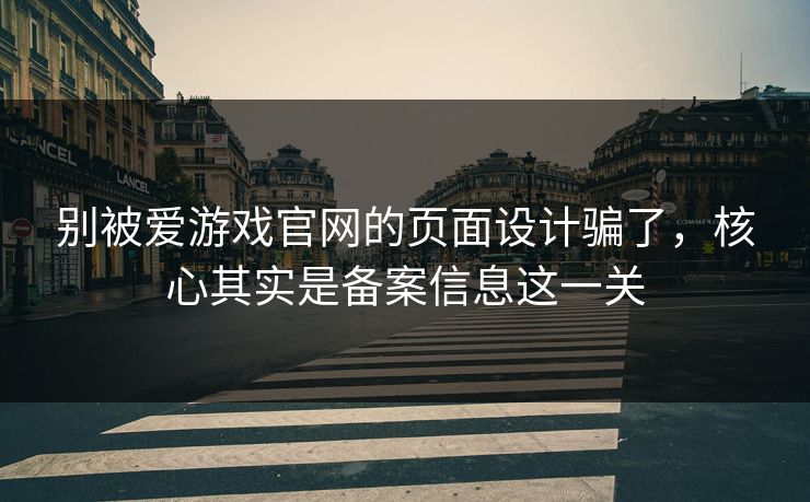 别被爱游戏官网的页面设计骗了，核心其实是备案信息这一关