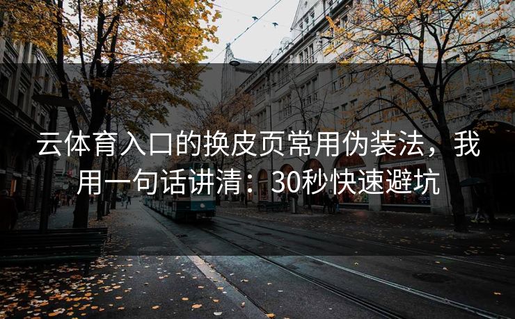 云体育入口的换皮页常用伪装法，我用一句话讲清：30秒快速避坑