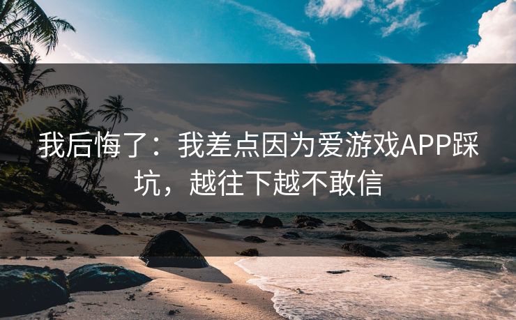 我后悔了：我差点因为爱游戏APP踩坑，越往下越不敢信