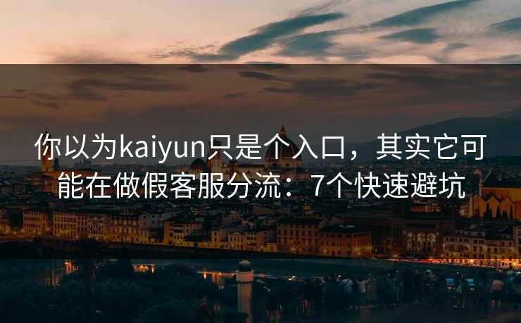 你以为kaiyun只是个入口，其实它可能在做假客服分流：7个快速避坑
