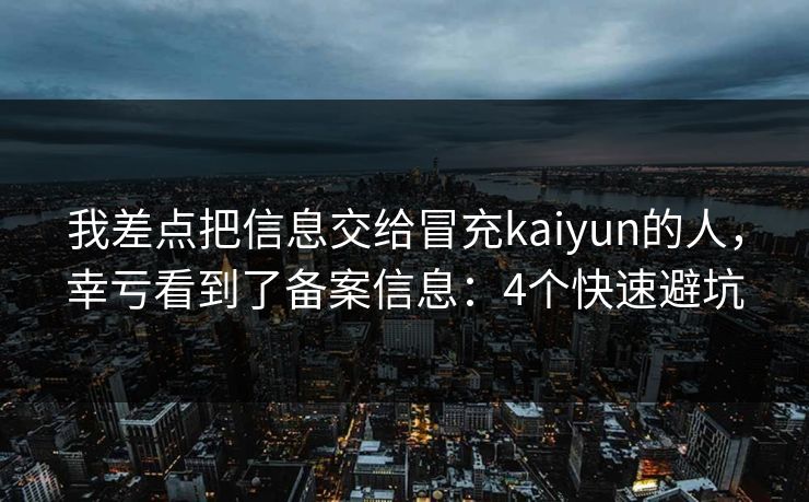 我差点把信息交给冒充kaiyun的人，幸亏看到了备案信息：4个快速避坑