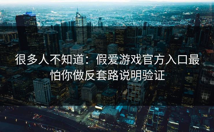 很多人不知道：假爱游戏官方入口最怕你做反套路说明验证