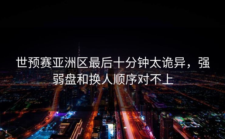 世预赛亚洲区最后十分钟太诡异，强弱盘和换人顺序对不上