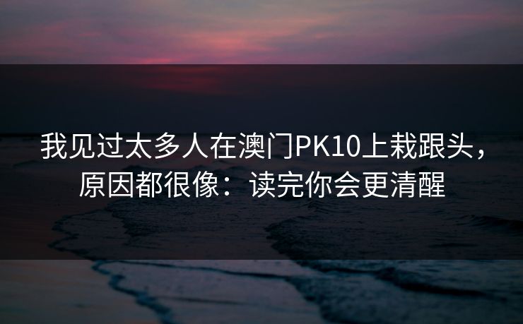 我见过太多人在澳门PK10上栽跟头，原因都很像：读完你会更清醒