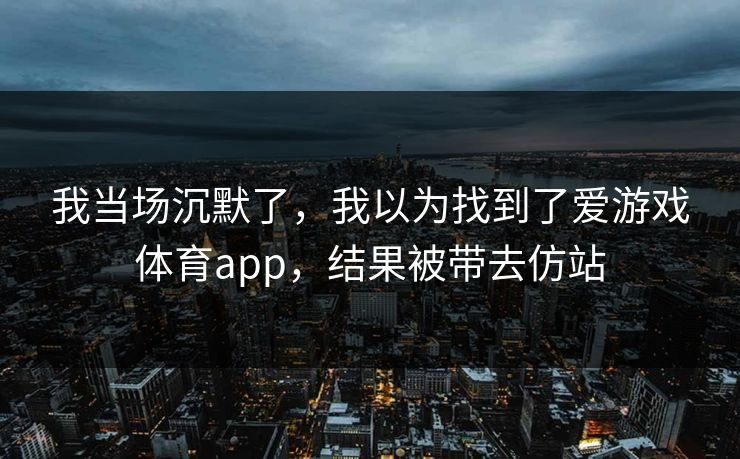 我当场沉默了，我以为找到了爱游戏体育app，结果被带去仿站