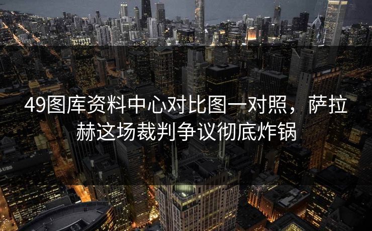 49图库资料中心对比图一对照，萨拉赫这场裁判争议彻底炸锅