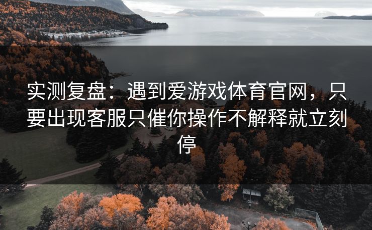 实测复盘：遇到爱游戏体育官网，只要出现客服只催你操作不解释就立刻停