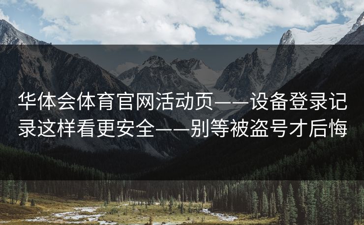 华体会体育官网活动页——设备登录记录这样看更安全——别等被盗号才后悔