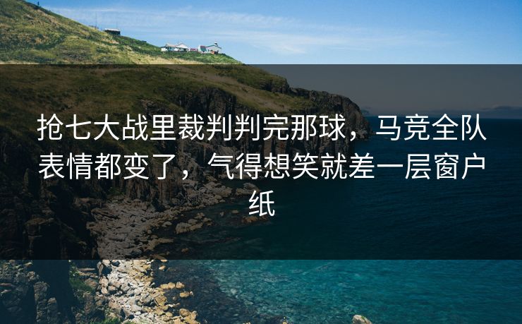 抢七大战里裁判判完那球，马竞全队表情都变了，气得想笑就差一层窗户纸