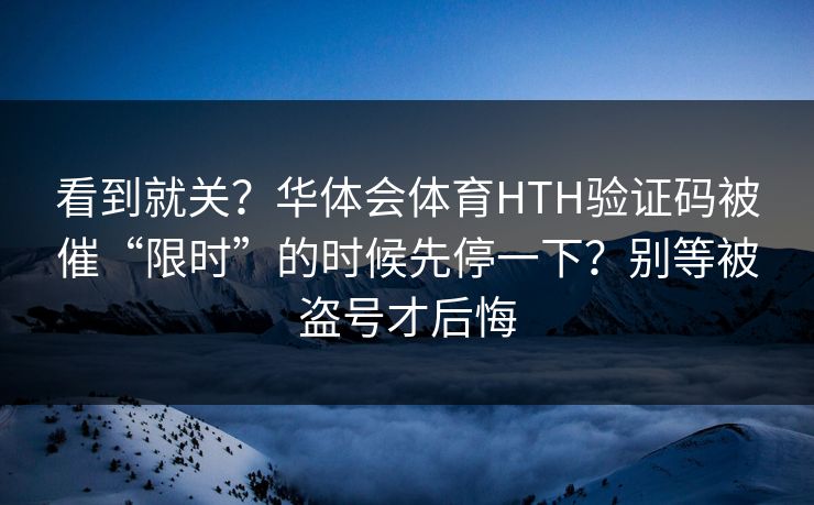 看到就关？华体会体育HTH验证码被催“限时”的时候先停一下？别等被盗号才后悔