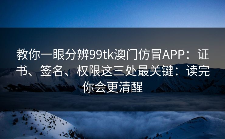 教你一眼分辨99tk澳门仿冒APP：证书、签名、权限这三处最关键：读完你会更清醒