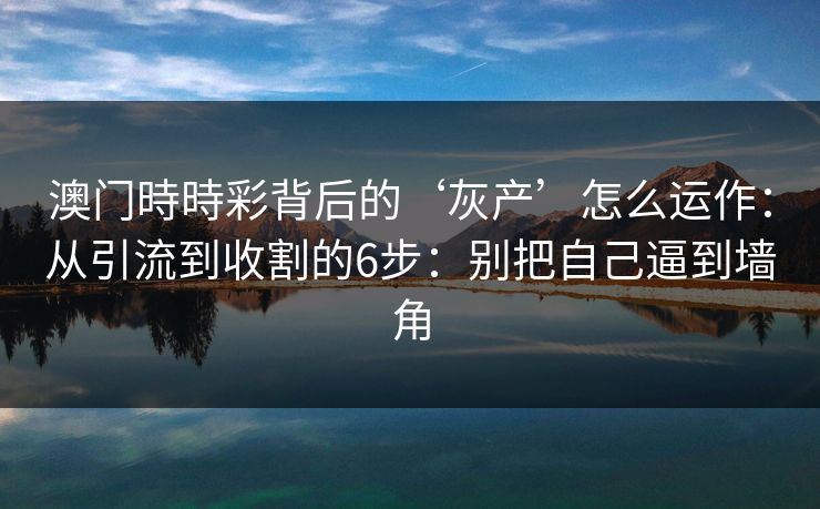 澳门時時彩背后的‘灰产’怎么运作：从引流到收割的6步：别把自己逼到墙角