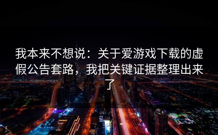 我本来不想说：关于爱游戏下载的虚假公告套路，我把关键证据整理出来了