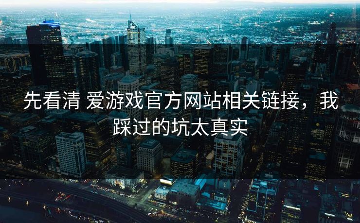 先看清 爱游戏官方网站相关链接，我踩过的坑太真实