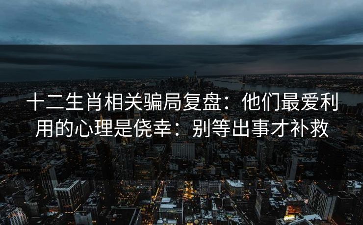 十二生肖相关骗局复盘：他们最爱利用的心理是侥幸：别等出事才补救