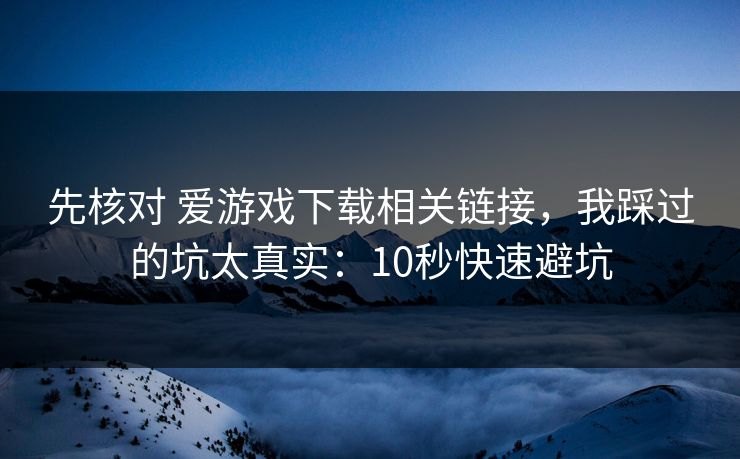 先核对 爱游戏下载相关链接，我踩过的坑太真实：10秒快速避坑