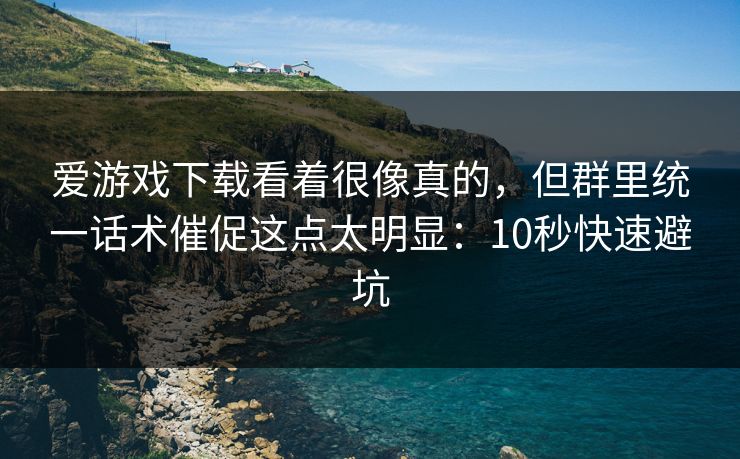 爱游戏下载看着很像真的，但群里统一话术催促这点太明显：10秒快速避坑