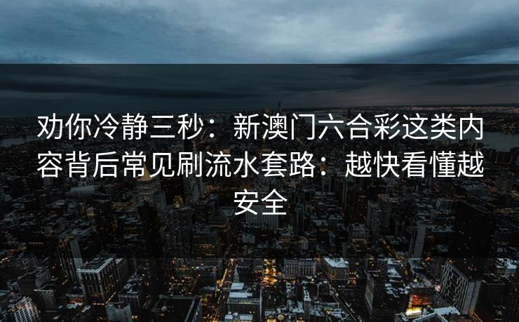 劝你冷静三秒：新澳门六合彩这类内容背后常见刷流水套路：越快看懂越安全