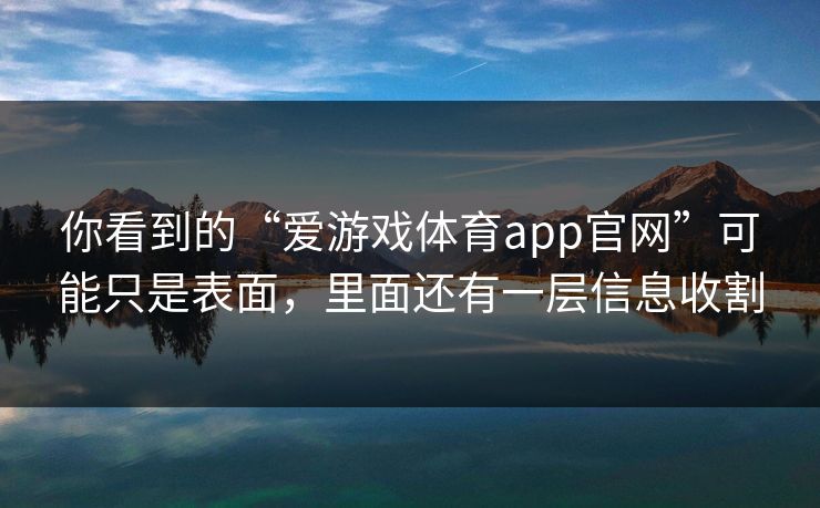 你看到的“爱游戏体育app官网”可能只是表面，里面还有一层信息收割