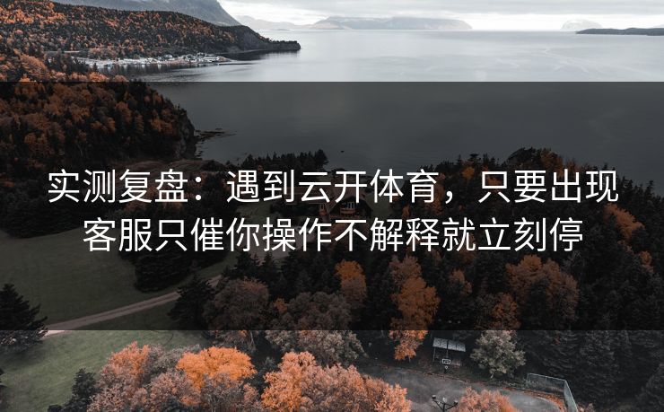实测复盘：遇到云开体育，只要出现客服只催你操作不解释就立刻停