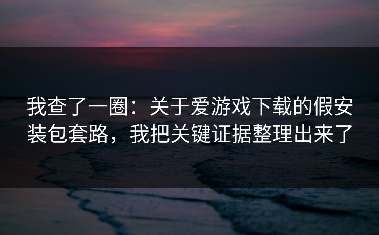 我查了一圈：关于爱游戏下载的假安装包套路，我把关键证据整理出来了