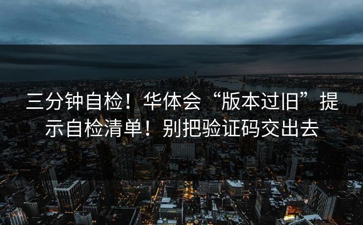 三分钟自检！华体会“版本过旧”提示自检清单！别把验证码交出去