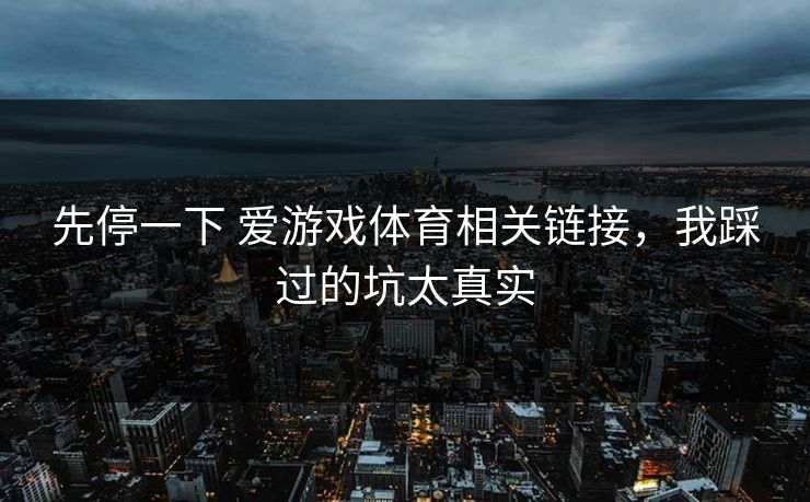 先停一下 爱游戏体育相关链接，我踩过的坑太真实