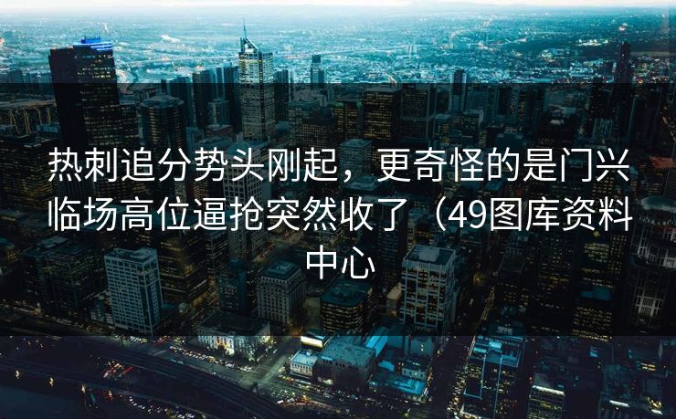 热刺追分势头刚起，更奇怪的是门兴临场高位逼抢突然收了（49图库资料中心