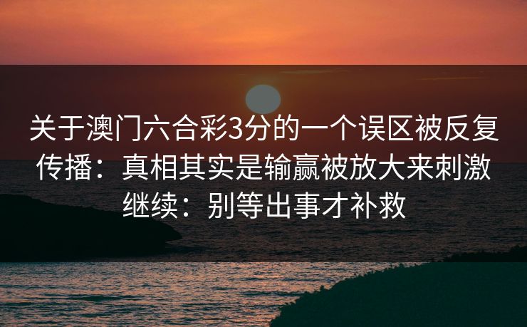 关于澳门六合彩3分的一个误区被反复传播：真相其实是输赢被放大来刺激继续：别等出事才补救
