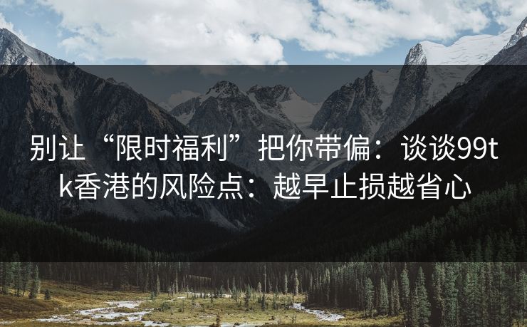 别让“限时福利”把你带偏：谈谈99tk香港的风险点：越早止损越省心