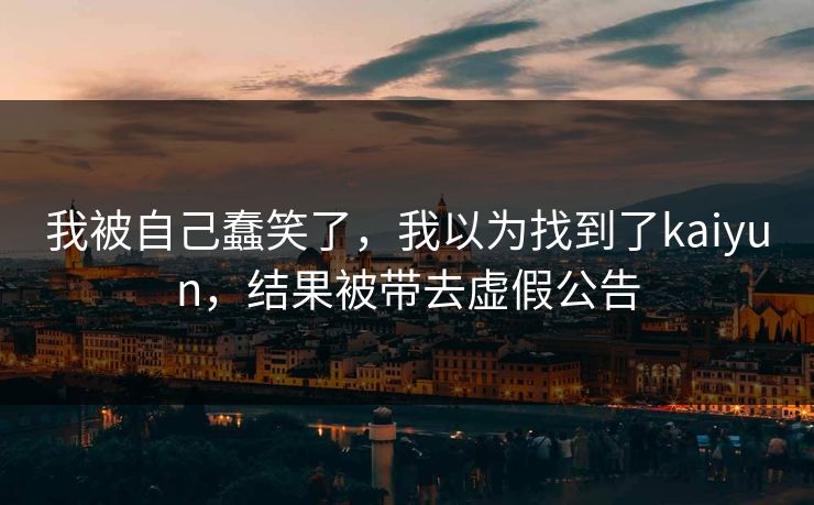 我被自己蠢笑了，我以为找到了kaiyun，结果被带去虚假公告