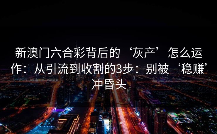 新澳门六合彩背后的‘灰产’怎么运作：从引流到收割的3步：别被‘稳赚’冲昏头