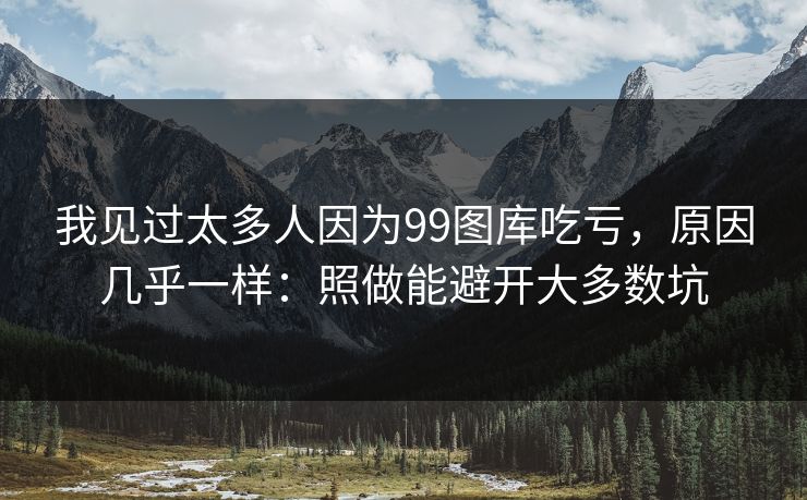 我见过太多人因为99图库吃亏，原因几乎一样：照做能避开大多数坑