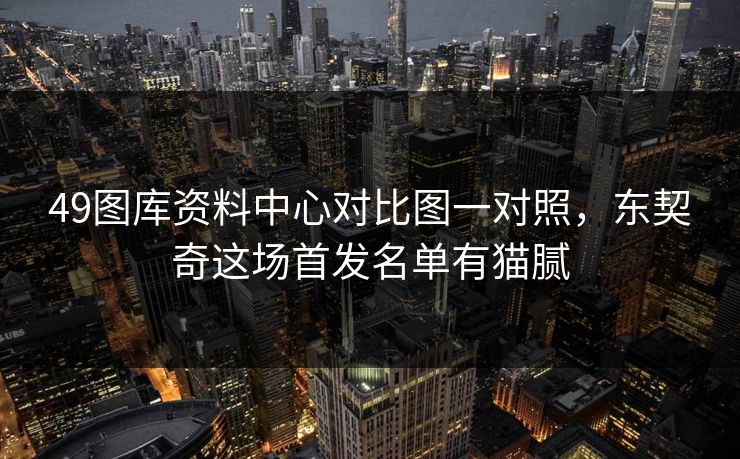 49图库资料中心对比图一对照，东契奇这场首发名单有猫腻