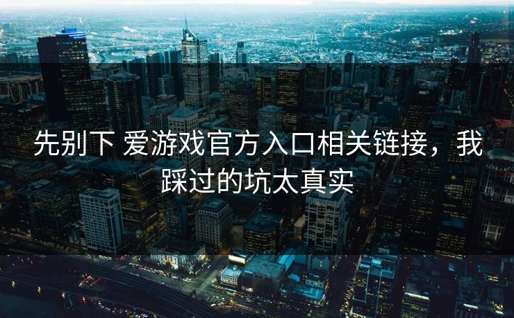 先别下 爱游戏官方入口相关链接，我踩过的坑太真实