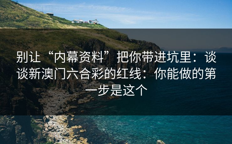 别让“内幕资料”把你带进坑里：谈谈新澳门六合彩的红线：你能做的第一步是这个