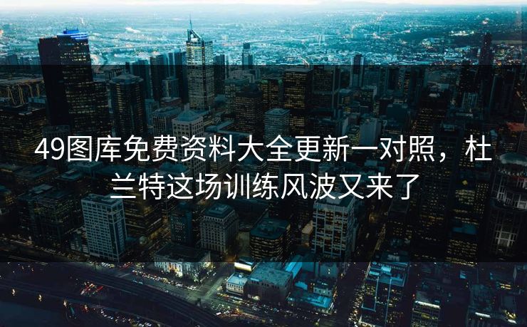 49图库免费资料大全更新一对照，杜兰特这场训练风波又来了